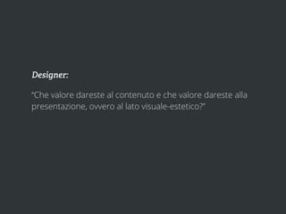 Designer:

“Che valore dareste al contenuto e che valore dareste alla
presentazione, ovvero al lato visuale-estetico?”
 