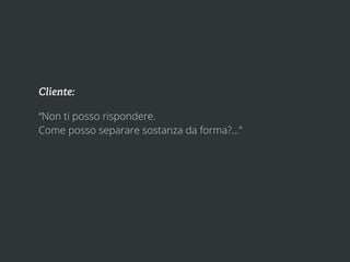 Cliente:

“Non ti posso rispondere.
Come posso separare sostanza da forma?...”
 