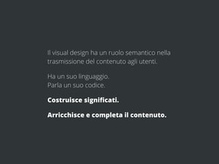 Il visual design ha un ruolo semantico nella
trasmissione del contenuto agli utenti.

Ha un suo linguaggio.
Parla un suo c...