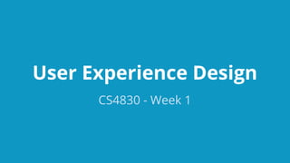 User Experience Design
CS4830 - Week 1

 