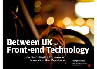 Between UX and
Front-end Technology
How much should a FE developer
know about User Experience Sanghun Woo
NHN Technology Services
wodory@nhn.com
 