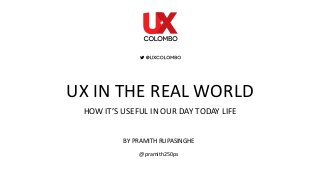 UX IN THE REAL WORLD
HOW IT’S USEFUL IN OUR DAY TODAY LIFE
BY PRAMITH RUPASINGHE
@pramith250ps
 