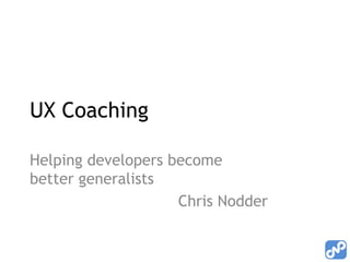 UX Coaching Helping developers become better generalists Chris Nodder 
