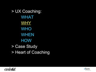 <ul><li>> UX Coaching:  </li></ul><ul><li>WHAT </li></ul><ul><li>WHY </li></ul><ul><li>WHO </li></ul><ul><li>WHEN </li></u...