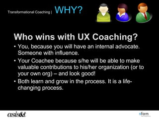 <ul><li>Who wins with UX Coaching? </li></ul><ul><li>You, because you will have an internal advocate. Someone with influen...