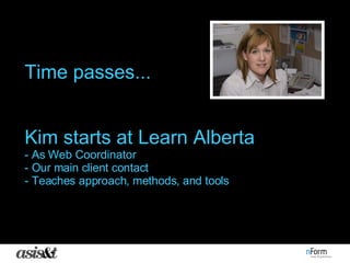 Time passes... Kim starts at Learn Alberta - As Web Coordinator - Our main client contact - Teaches approach, methods, and...