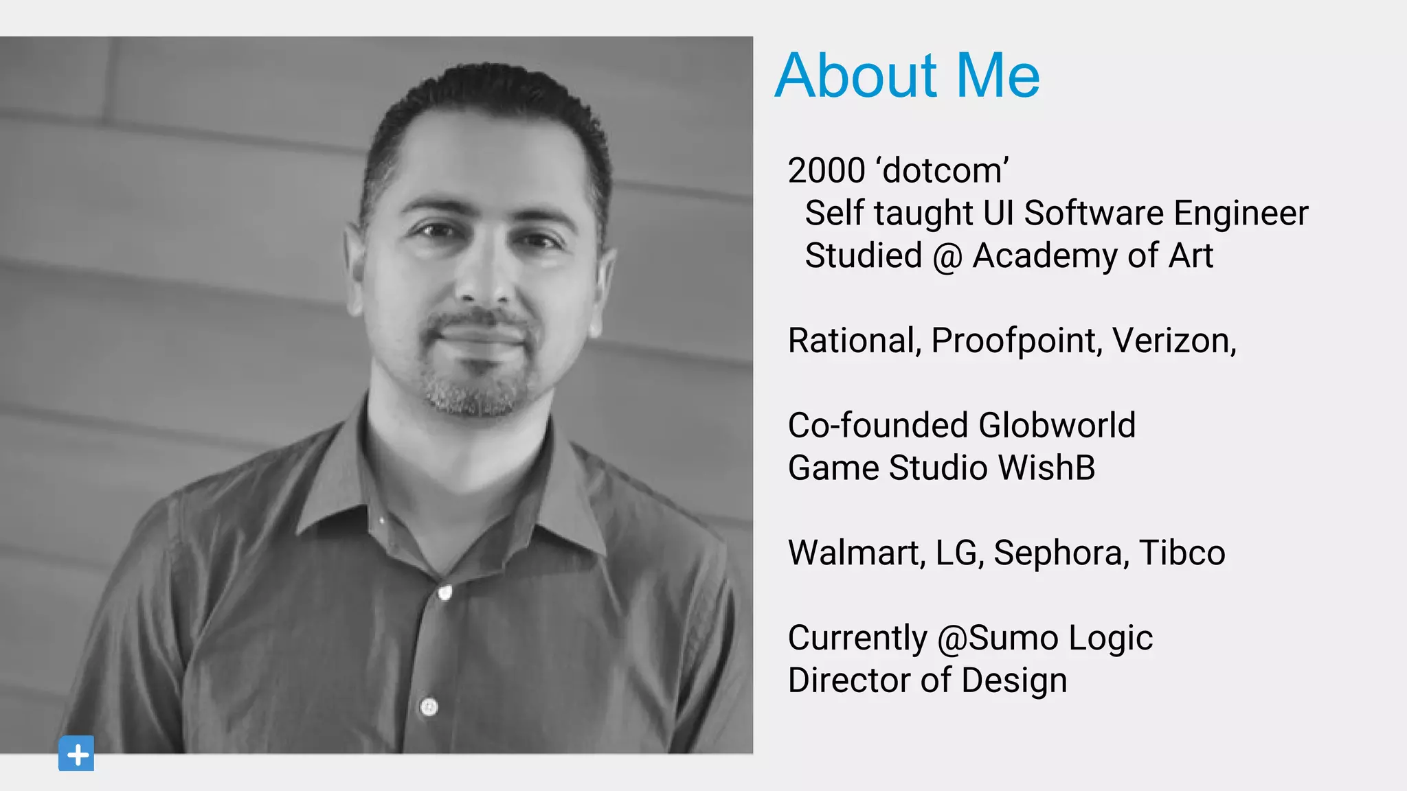 2000 ‘dotcom’
Self taught UI Software Engineer
Studied @ Academy of Art
Rational, Proofpoint, Verizon,
Co-founded Globworld
Game Studio WishB
Walmart, LG, Sephora, Tibco
Currently @Sumo Logic
Director of Design
About Me