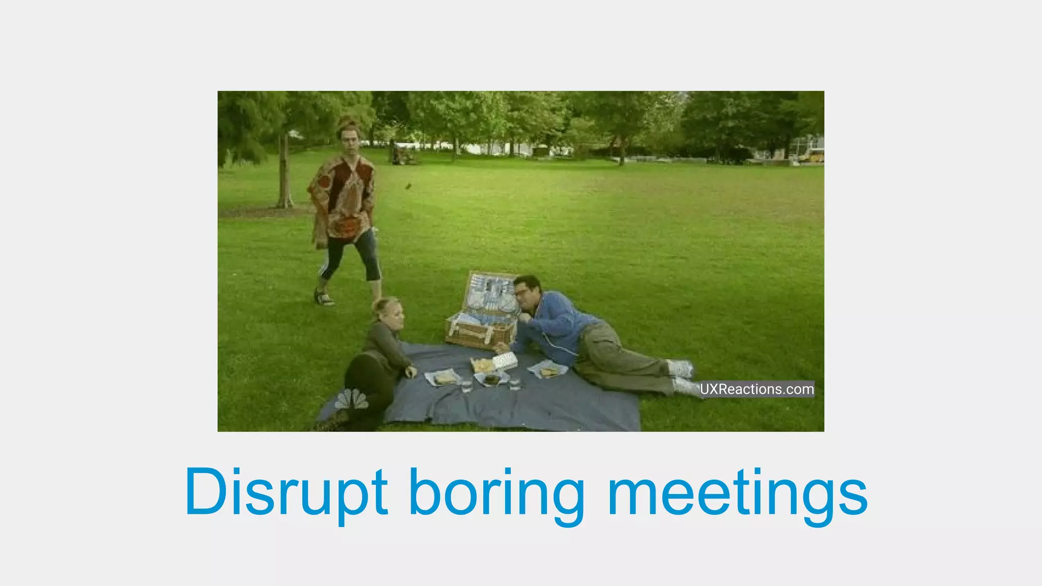 Disrupt boring meetings
UXReactions.com