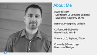 2000 ‘dotcom’
Self taught UI Software Engineer
Studied @ Academy of Art
Rational, Proofpoint, Verizon,
Co-founded Globworld
Game Studio WishB
Walmart, LG, Sephora, Tibco
Currently @Sumo Logic
Director of Design
About Me
 