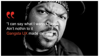 “I can say what I wanna say
Ain’t nothin to it
Gangsta UX made me do it.”
 