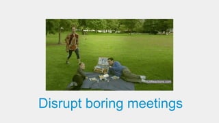 Disrupt boring meetings
UXReactions.com
 