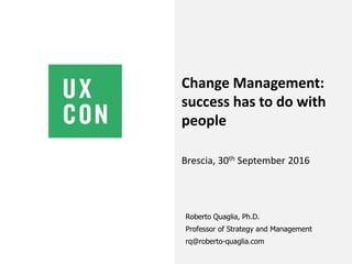 Roberto Quaglia, Ph.D.
Professor of Strategy and Management
rq@roberto-quaglia.com
Change Management:
success has to do with
people
Brescia, 30th September 2016
 