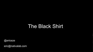 The Black Shirt
@ericeze
eric@nativalab.com
 