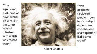 “The
significant
problems we
have cannot
be solved at
the same
level of
thinking
with which
we created
them”
“Non
possiamo
risolvere i
problemi con
lo stesso tipo
di pensiero
che abbiamo
usato quando
li abbiamo
creati”
Albert Einstein
 
