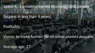Space X, a privately owned Business, 3000 people
Success in less than 4 years
Profitably
Vision: to make human life on other planets possible
Average age: 27
 