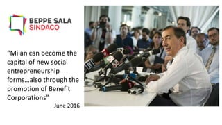 “Milan can become the
capital of new social
entrepreneurship
forms…also through the
promotion of Benefit
Corporations”
June 2016
 