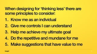 35
When designing for ‘thinking less’ there are
some principles to consider:
1. Know me as an individual
2. Give me controls I can understand
3. Help me achieve my ultimate goal
4. Do the repetitive and mundane for me
5. Make suggestions that have value to me
 