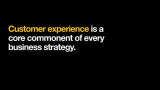 Customer experience is a
core commonent of every
business strategy.
 