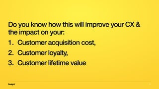 52
Do you know how this will improve your CX &
the impact on your:
1. Customer acquisition cost,
2. Customer loyalty,
3. Customer lifetime value
 