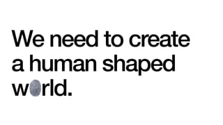We need to create
a human shaped
world.
 