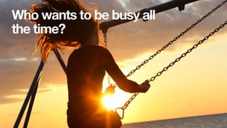 Who wants to be busy all
the time?
 