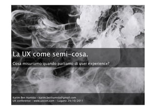 La UX come semi-cosa.
Cosa misuriamo quando parliamo di user experience?




Karim Ben Hamida – karim.benhamida@gmail.com 
UX conference – www.uxcon.com - Lugano 29/10/2011
 