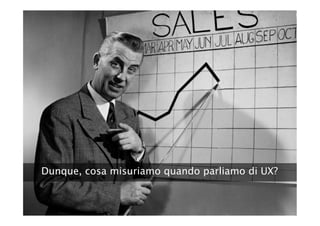 Dunque, cosa misuriamo quando parliamo di UX?
 