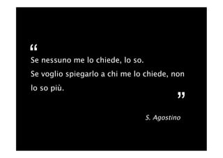 “
Se nessuno me lo chiede, lo so.
Se voglio spiegarlo a chi me lo chiede, non
lo so più.

                                           ”
                                  S. Agostino
 
