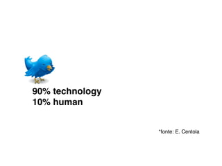 90% technology
10% human


                 *fonte: E. Centola
 