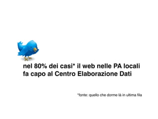 nel 80% dei casi* il web nelle PA locali
fa capo al Centro Elaborazione Dati


                  *fonte: quello che dorme là in ultima ﬁla
 