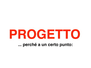 PROGETTO
 ... perché a un certo punto:
 