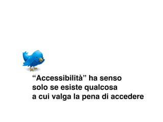 “Accessibilità” ha senso
solo se esiste qualcosa
a cui valga la pena di accedere
 