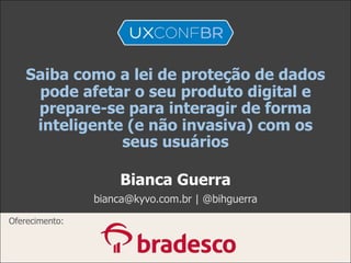 Saiba como a lei de proteção de dados
pode afetar o seu produto digital e
prepare-se para interagir de forma
inteligente (e não invasiva) com os
seus usuários
Bianca Guerra
bianca@kyvo.com.br | @bihguerra
Oferecimento:
 