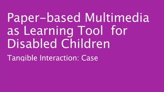 Paper-based Multimedia
as Learning Tool for
Disabled Children
Tangible Interaction: Case
 