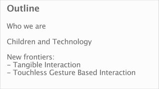 Outline
Who we are

Children and Technology

New frontiers:
- Tangible Interaction
- Touchless Gesture Based Interaction
 