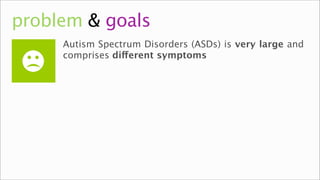 problem & goals
     Autism Spectrum Disorders (ASDs) is very large and
     comprises different symptoms
 