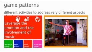game patterns
different activities to address very different aspects
of autism

Leverage the
emotion and the
involvement of
music
Sequential   Quiz    Music   Interaction
games        games   games   games
 