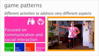 game patterns
different activities to address very different aspects
of autism


Focused on
communication and
social interaction
Sequential   Quiz    Music   Interaction
games        games   games   games
 