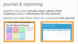 journal & reporting
teachers can insert private notes about child
response and/or comments for the parents
parents can view these notes on a personal web journal
 