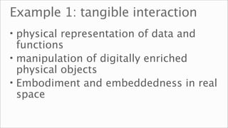 Example 1: tangible interaction
• physical representation of data and
  functions
• manipulation of digitally enriched
  physical objects
• Embodiment and embeddedness in real
  space
 