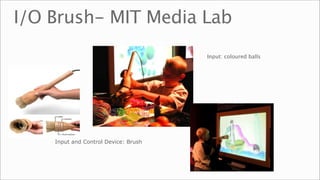I/O Brush- MIT Media Lab
                                      
   Input: coloured balls




    Input and Control Device: Brush
 