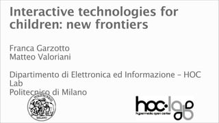 Interactive technologies for
children: new frontiers
Franca Garzotto
Matteo Valoriani

Dipartimento di Elettronica ed Informazione – HOC
Lab
Politecnico di Milano
 
