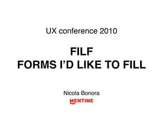 UX conference 2010

         FILF
FORMS IʼD LIKE TO FILL

        Nicola Bonora
 