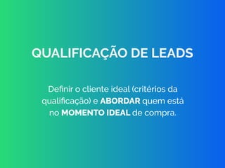 Deﬁnir o cliente ideal (critérios da
qualiﬁcação) e ABORDAR quem está
no MOMENTO IDEAL de compra.
QUALIFICAÇÃO DE LEADS
 