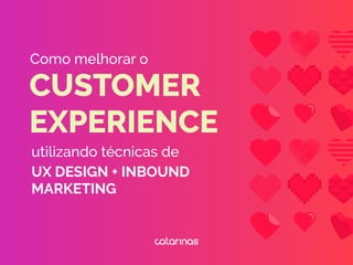 CUSTOMER
EXPERIENCE
utilizando técnicas de
UX DESIGN + INBOUND
MARKETING
Como melhorar o
 
