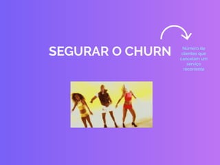 SEGURAR O CHURN Número de
clientes que
cancelam um
serviço
recorrente
 