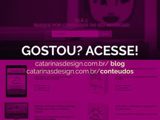 GOSTOU? ACESSE!
catarinasdesign.com.br/ blog
catarinasdesign.com.br/conteudos
 