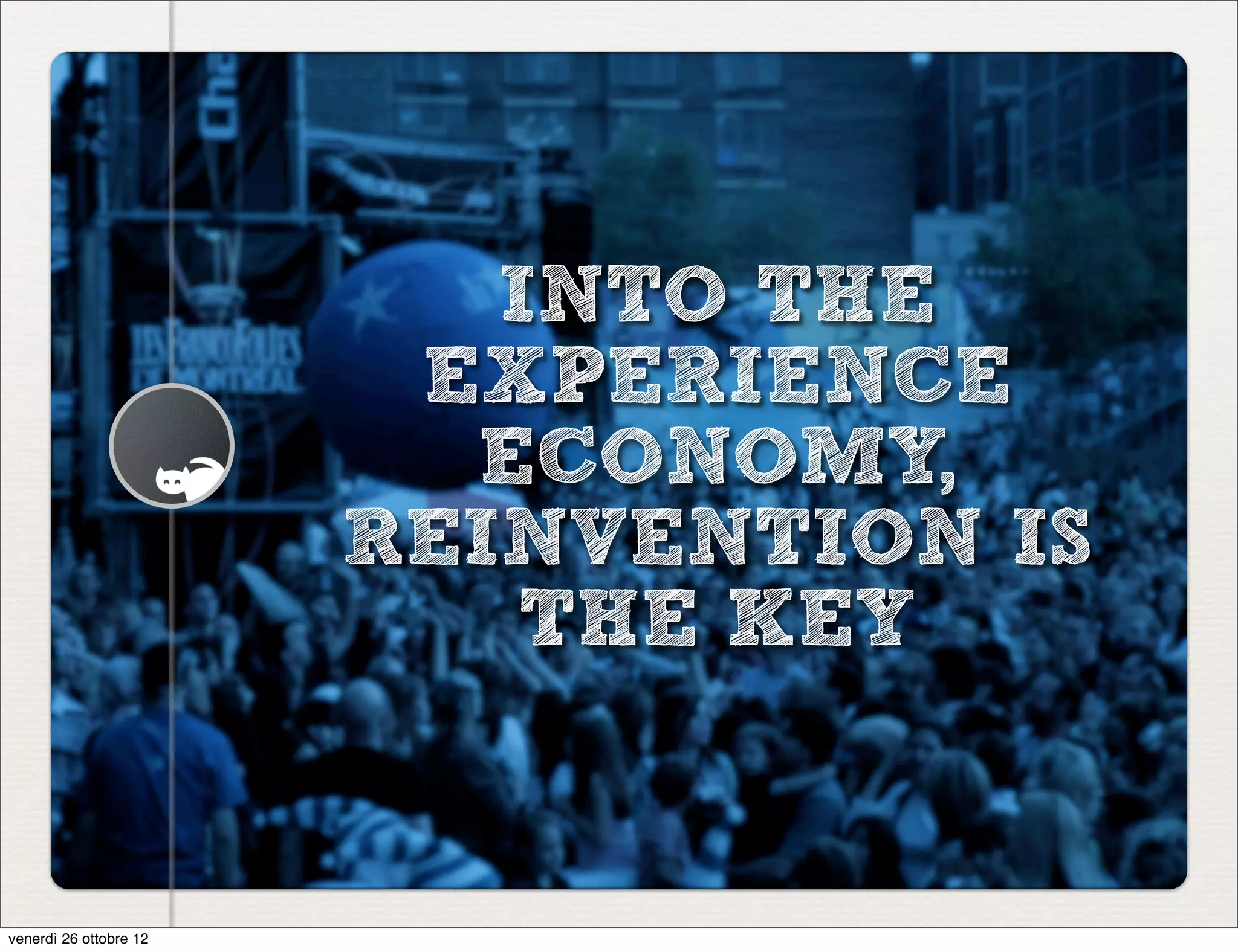 INTO THE
                         EXPERIENCE
                          ECONOMY,
                        REINVENTION IS
                            THE KEY


venerdì 26 ottobre 12
 