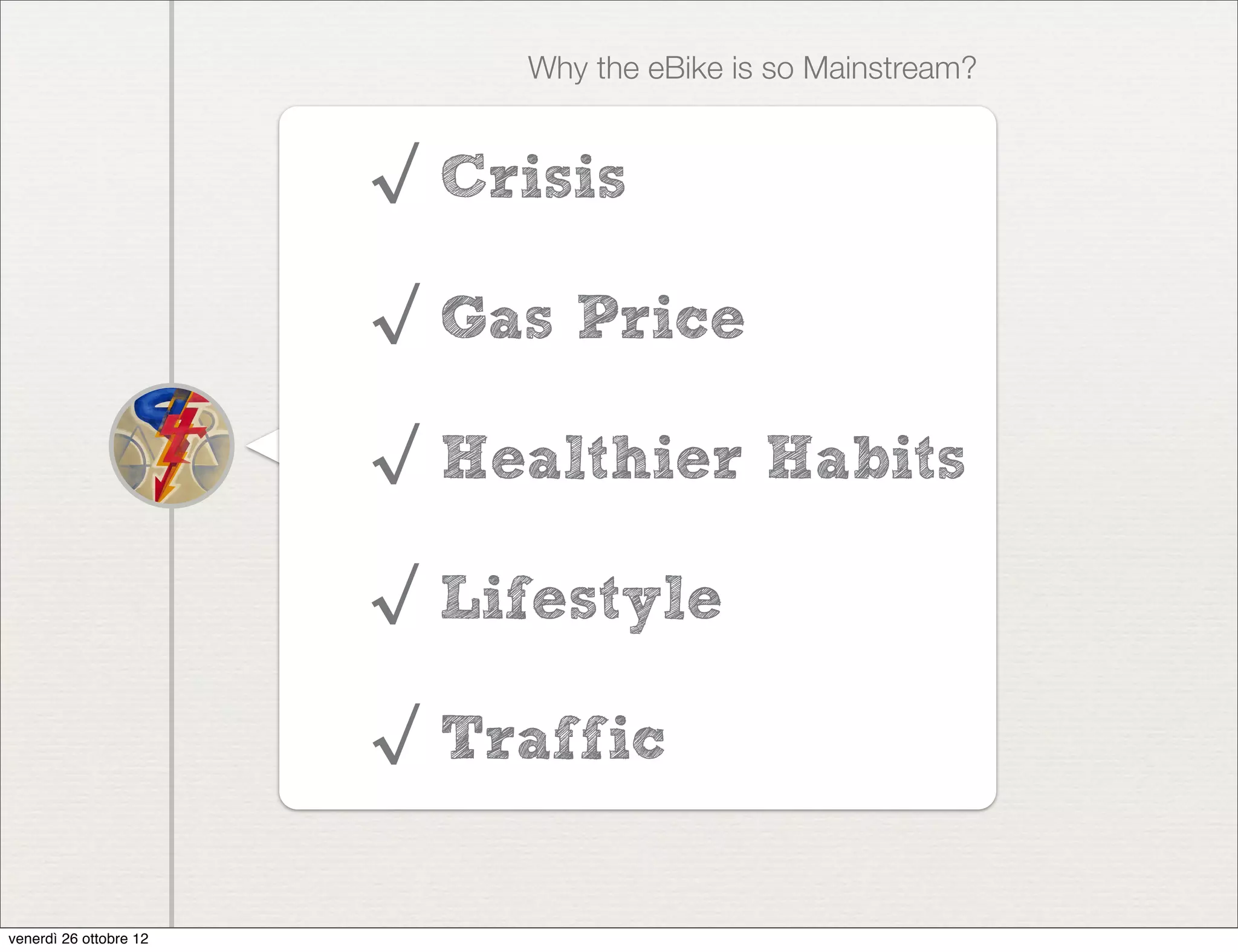 Why the eBike is so Mainstream?


                        √ Crisis

                        √ Gas Price

                        √ Healthier Habits

                        √ Lifestyle

                        √ Traffic


venerdì 26 ottobre 12
 