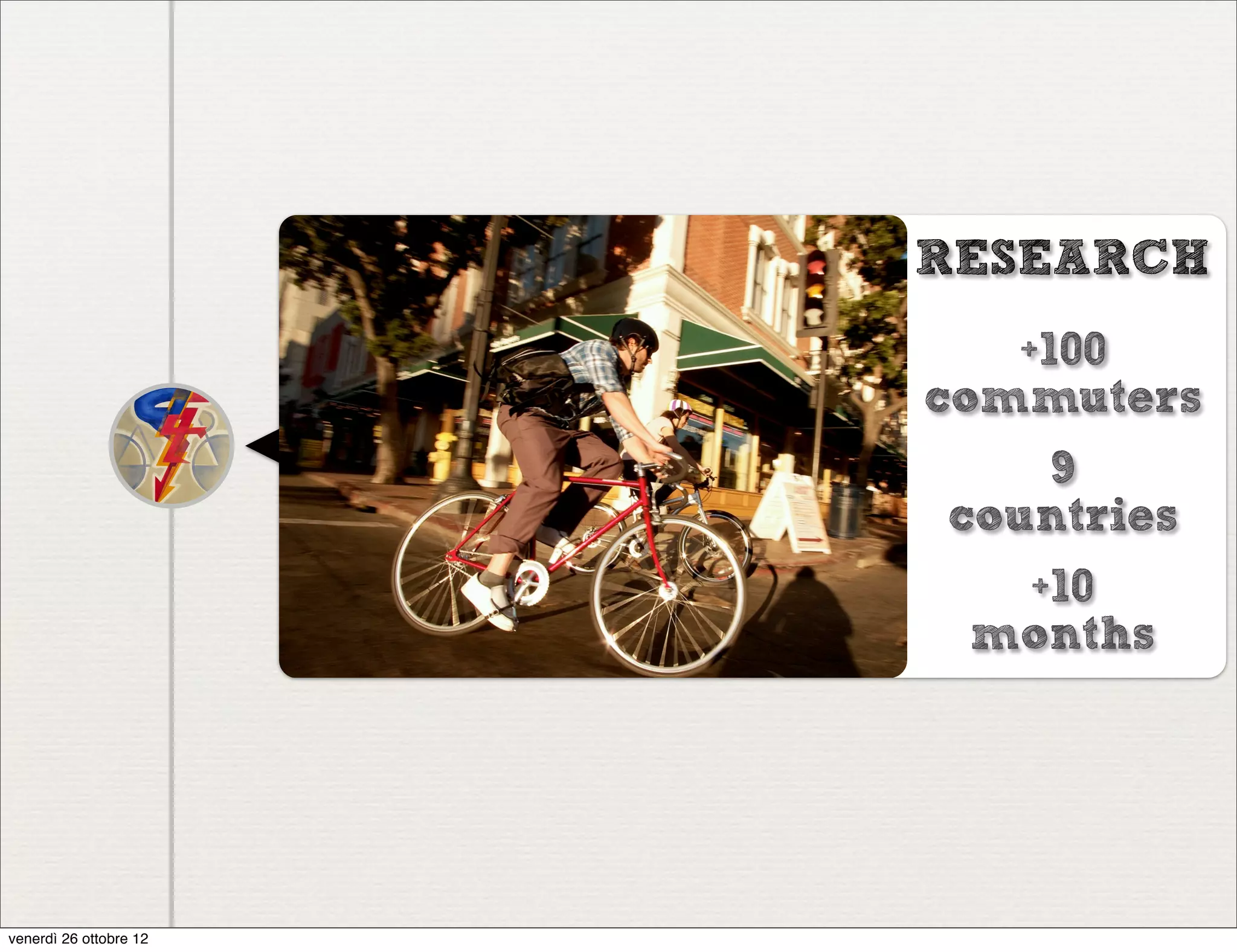 RESEARCH
                           +100
                        commuters
                           9
                        countries
                          +10
                         months




venerdì 26 ottobre 12
 